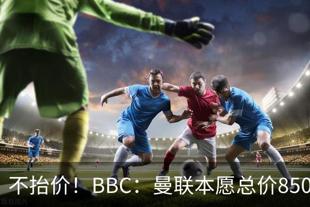 不抬价！BBC：曼联本愿总价8500万签M费，但认为热刺会涨到9000万