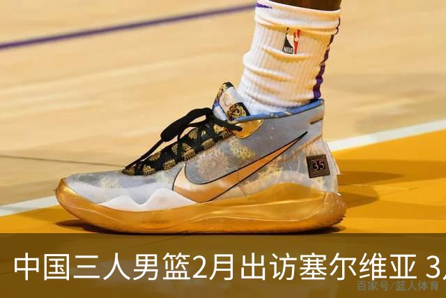 中国三人男篮2月出访塞尔维亚 3月冲击亚洲杯