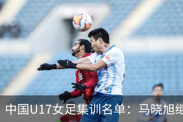 中国U17女足集训名单：马晓旭继续挂帅，江苏共11名球员入选
