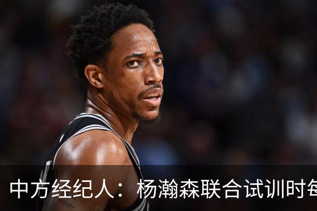 中方经纪人：杨瀚森联合试训时每天飞1个地方 这点普通人很难忍受