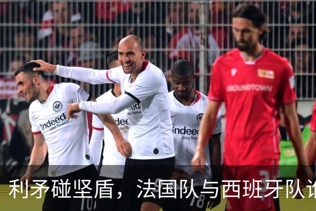 利矛碰坚盾，法国队与西班牙队谁更胜一筹？