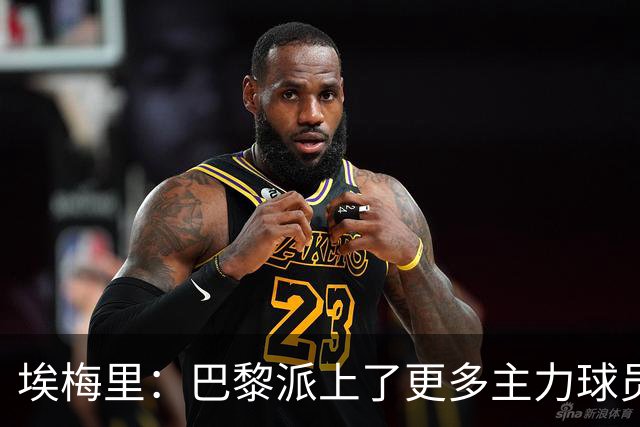 埃梅里：巴黎派上了更多主力球员 马丁内斯会归队并全身心投入