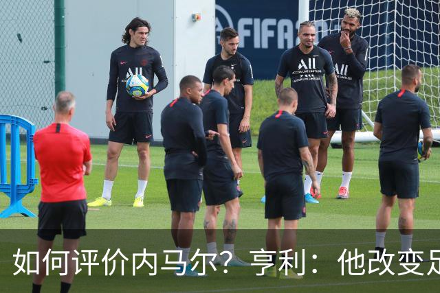 如何评价内马尔？亨利：他改变足球的踢球方式，让所有人爱上足球