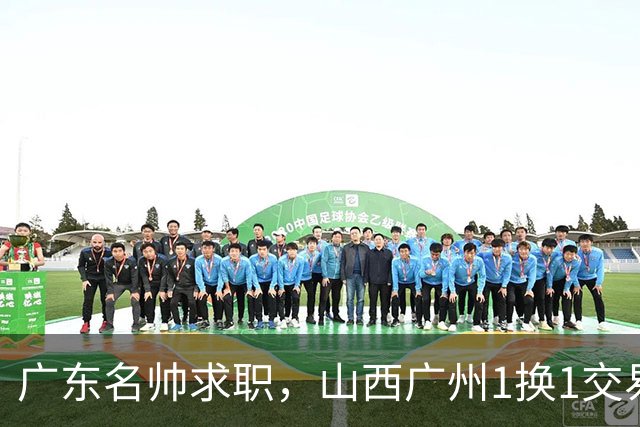广东名帅求职，山西广州1换1交易达成，2队争夺胡金秋，浙江外援离队