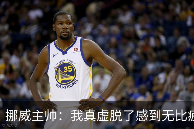 挪威主帅：我真虚脱了感到无比疲惫 对阵英格兰要踢得像猎犬一样
