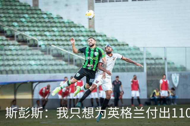 斯彭斯：我只想为英格兰付出110% 贝林厄姆总在大场面站出来