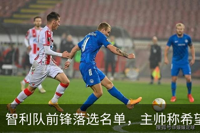 智利队前锋落选名单，主帅称希望他能说西语