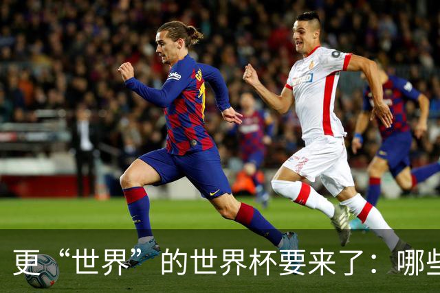 更“世界”的世界杯要来了：哪些纪录有望改写？谁将是最大黑马？