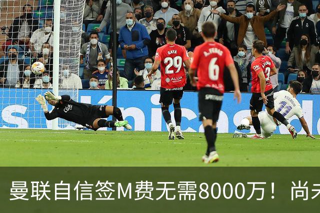 曼联自信签M费无需8000万！尚未报价求购理由曝光，不担心皇马截胡