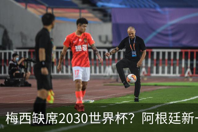 梅西缺席2030世界杯？阿根廷新一代领袖已浮出水面