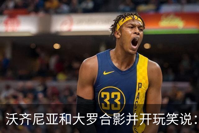 沃齐尼亚和大罗合影并开玩笑说：你肯定能在我身上进很多球