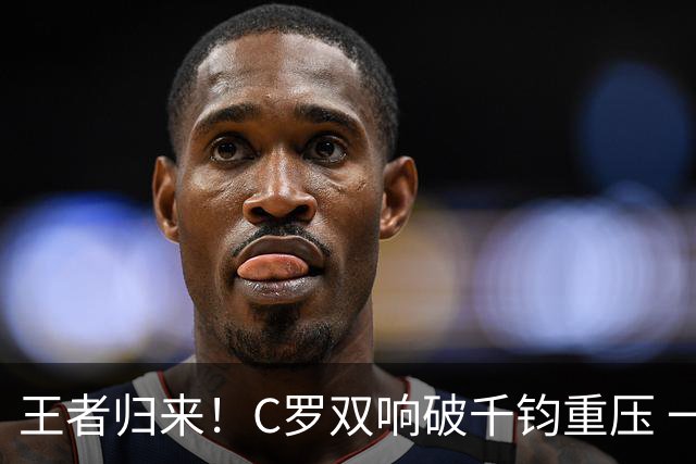 王者归来！C罗双响破千钧重压 一个细节竟然骗过全世界