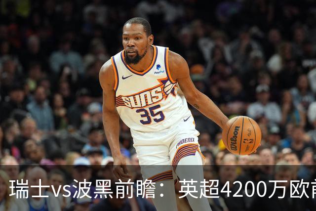 瑞士vs波黑前瞻：英超4200万欧前锋救赎之战，小组最强冲首胜