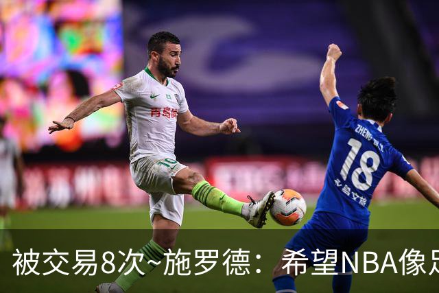 被交易8次~施罗德：希望NBA像足球一样有转会费 球员同意才能交易