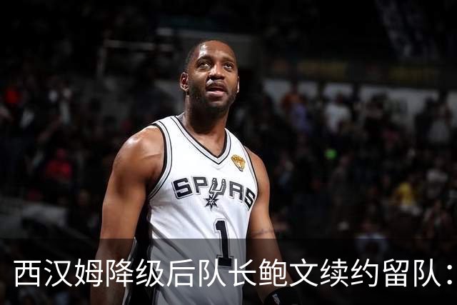 西汉姆降级后队长鲍文续约留队：我要带队杀回英超