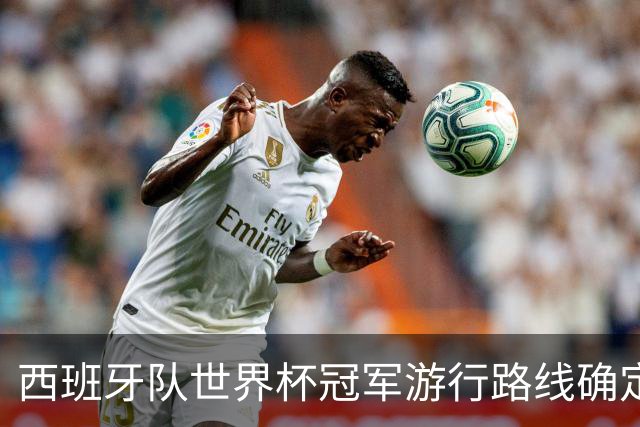 西班牙队世界杯冠军游行路线确定：周一晚7点开启，途经马德里地标