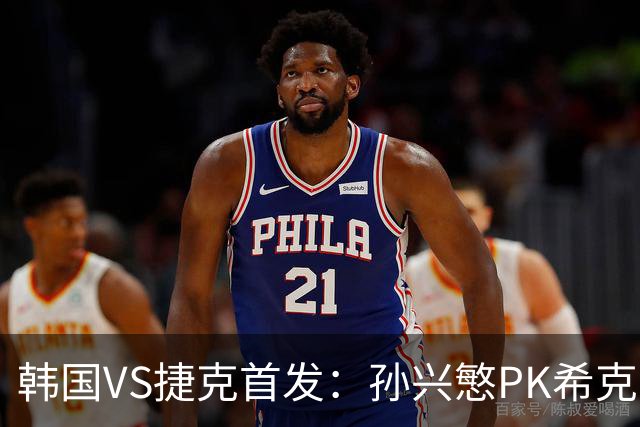 韩国VS捷克首发：孙兴慜PK希克 李刚仁绍切克登场