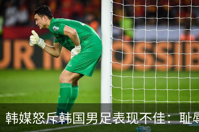 韩媒怒斥韩国男足表现不佳：耻辱！世界杯历史最低水平，难以晋级32强