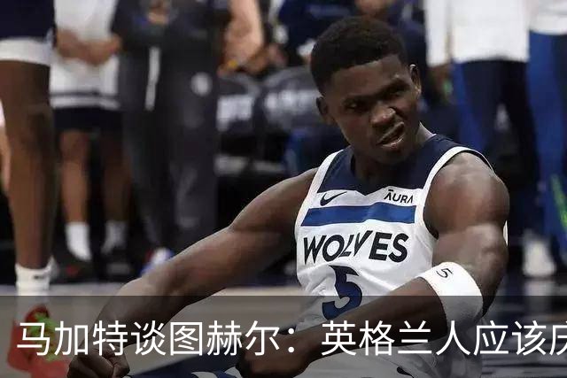 马加特谈图赫尔：英格兰人应该庆幸他们找来了一位优秀的德国教练