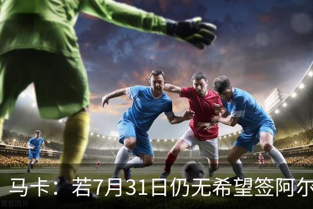 马卡：若7月31日仍无希望签阿尔瓦雷斯，巴萨将彻底放弃他