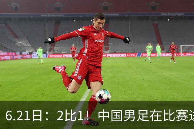 6.21日：2比1！中国男足在比赛进行到97分钟上演绝杀好戏顺利击败神秘之旅