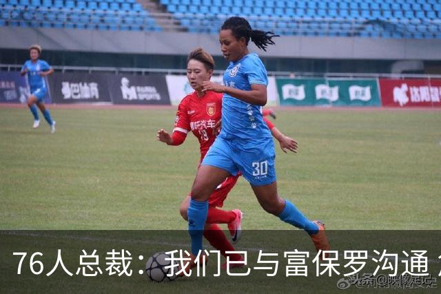 76人总裁：我们已与富保罗沟通 詹姆斯就是GOAT 他能让我们更强
