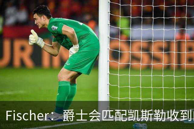Fischer：爵士会匹配凯斯勒收到的任何报价 对湖人来说杜伦也难挖