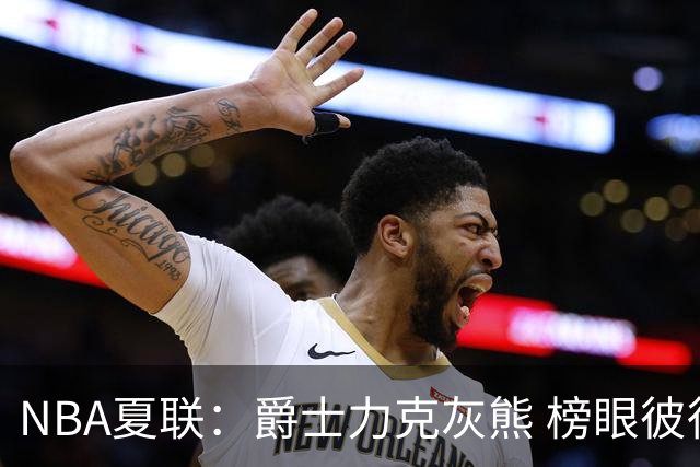 NBA夏联：爵士力克灰熊 榜眼彼得森25+12探花布泽尔18+7+4