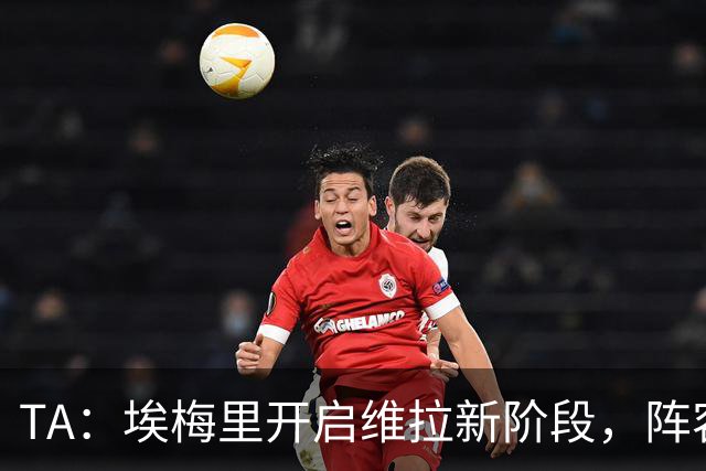 TA：埃梅里开启维拉新阶段，阵容年轻化出售核心引进新血